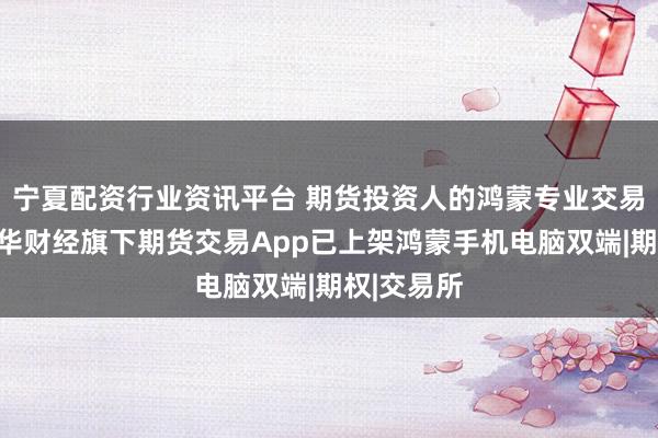 宁夏配资行业资讯平台 期货投资人的鸿蒙专业交易软件：文华财经旗下期货交易App已上架鸿蒙手机电脑双端|期权|交易所