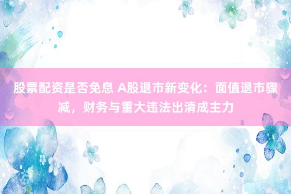 股票配资是否免息 A股退市新变化：面值退市骤减，财务与重大违法出清成主力