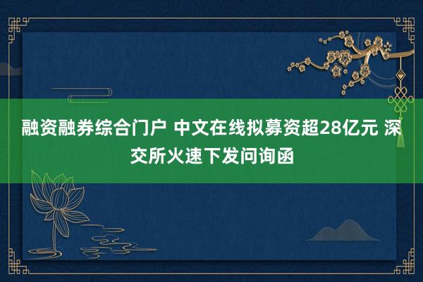 融资融券综合门户 中文在线拟募资超28亿元 深交所火速下发问询函