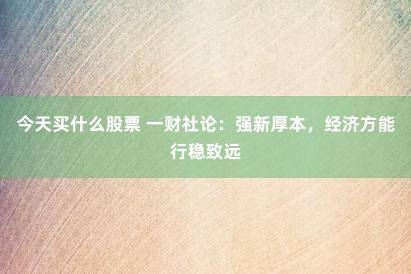 今天买什么股票 一财社论：强新厚本，经济方能行稳致远