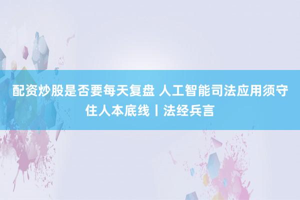配资炒股是否要每天复盘 人工智能司法应用须守住人本底线丨法经兵言