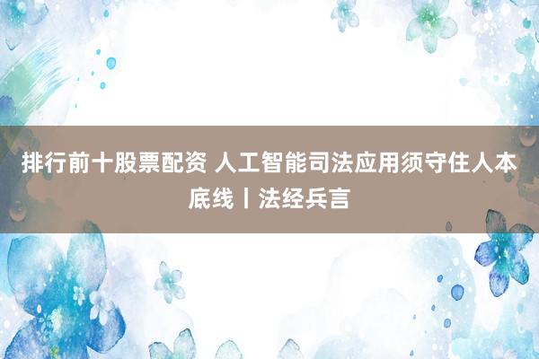排行前十股票配资 人工智能司法应用须守住人本底线丨法经兵言