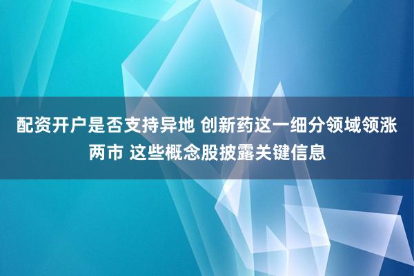 配资开户是否支持异地 创新药这一细分领域领涨两市 这些概念股披露关键信息