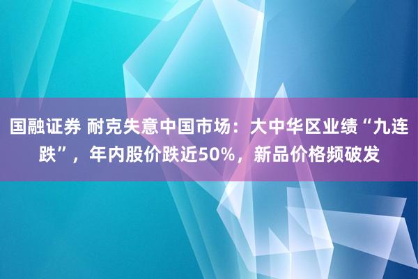 国融证券 耐克失意中国市场：大中华区业绩“九连跌”，年内股价跌近50%，新品价格频破发