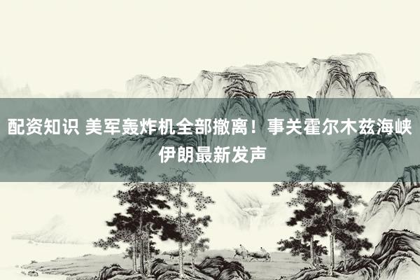 配资知识 美军轰炸机全部撤离！事关霍尔木兹海峡 伊朗最新发声