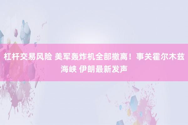 杠杆交易风险 美军轰炸机全部撤离！事关霍尔木兹海峡 伊朗最新发声