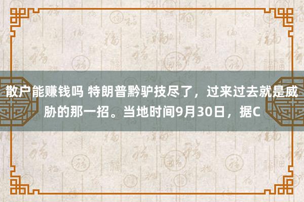 散户能赚钱吗 特朗普黔驴技尽了，过来过去就是威胁的那一招。当地时间9月30日，据C