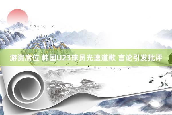 游资席位 韩国U23球员光速道歉 言论引发批评