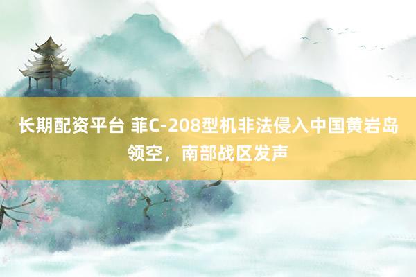 长期配资平台 菲C-208型机非法侵入中国黄岩岛领空，南部战区发声