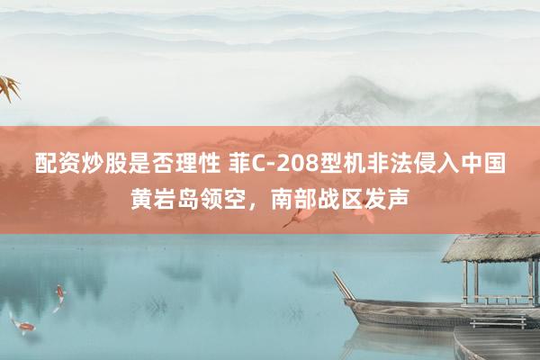 配资炒股是否理性 菲C-208型机非法侵入中国黄岩岛领空，南部战区发声