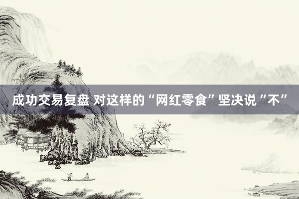 成功交易复盘 对这样的“网红零食”坚决说“不”