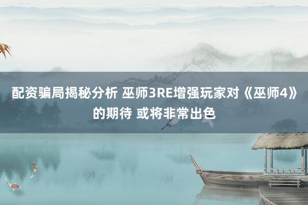 配资骗局揭秘分析 巫师3RE增强玩家对《巫师4》的期待 或将非常出色