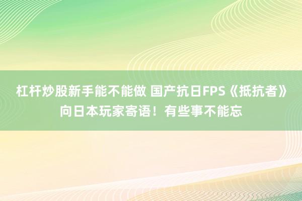 杠杆炒股新手能不能做 国产抗日FPS《抵抗者》向日本玩家寄语！有些事不能忘