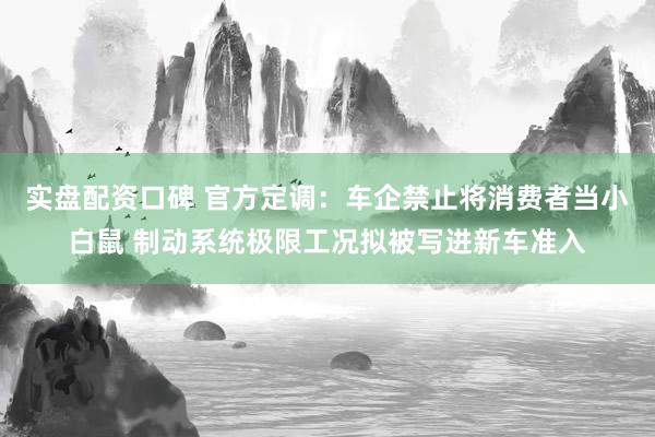 实盘配资口碑 官方定调：车企禁止将消费者当小白鼠 制动系统极限工况拟被写进新车准入