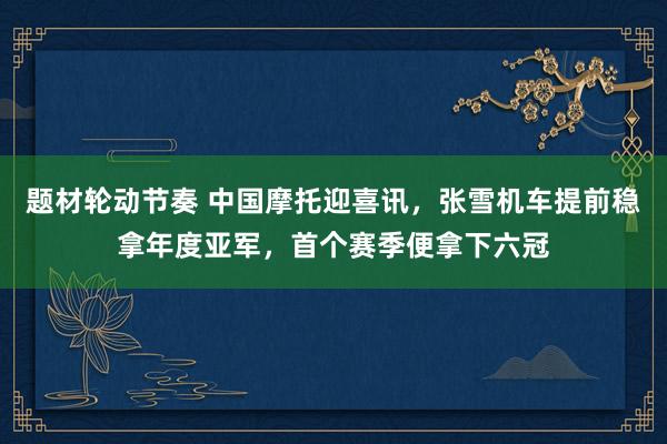 题材轮动节奏 中国摩托迎喜讯，张雪机车提前稳拿年度亚军，首个赛季便拿下六冠