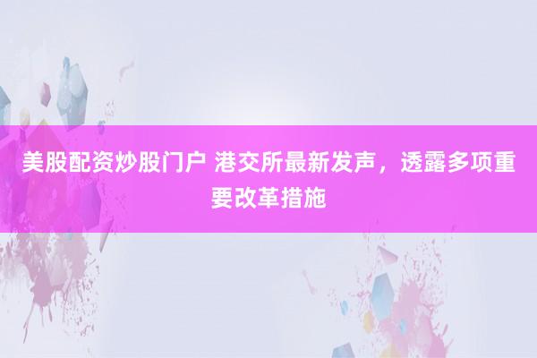 美股配资炒股门户 港交所最新发声，透露多项重要改革措施