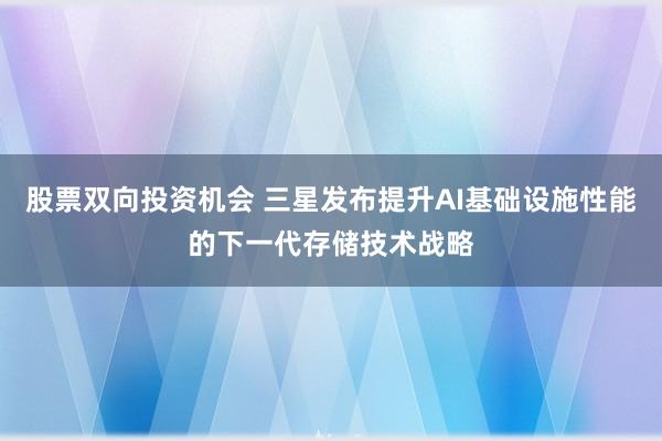 股票双向投资机会 三星发布提升AI基础设施性能的下一代存储技术战略