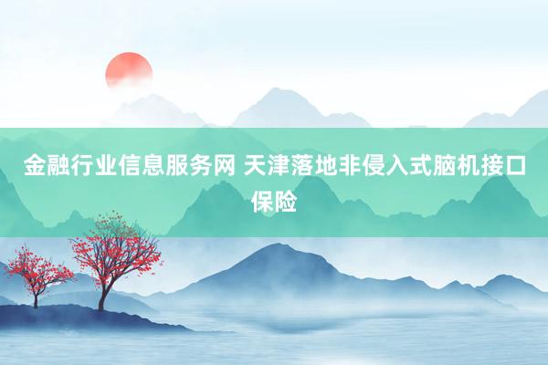 金融行业信息服务网 天津落地非侵入式脑机接口保险