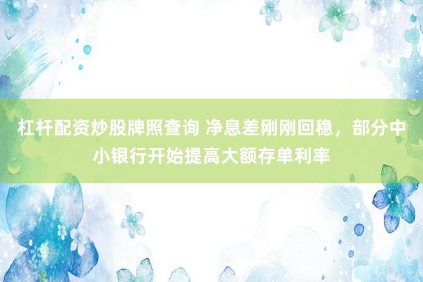 杠杆配资炒股牌照查询 净息差刚刚回稳，部分中小银行开始提高大额存单利率