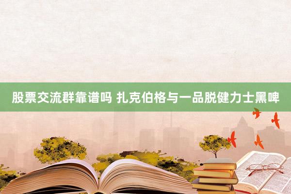 股票交流群靠谱吗 扎克伯格与一品脱健力士黑啤