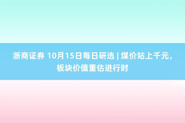 浙商证券 10月15日每日研选 | 煤价站上千元，板块价值重估进行时
