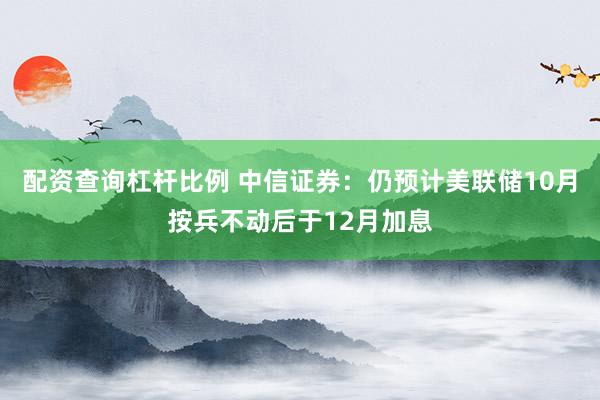 配资查询杠杆比例 中信证券：仍预计美联储10月按兵不动后于12月加息