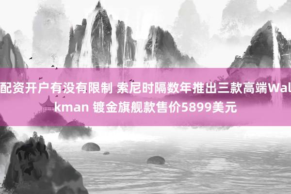 配资开户有没有限制 索尼时隔数年推出三款高端Walkman 镀金旗舰款售价5899美元