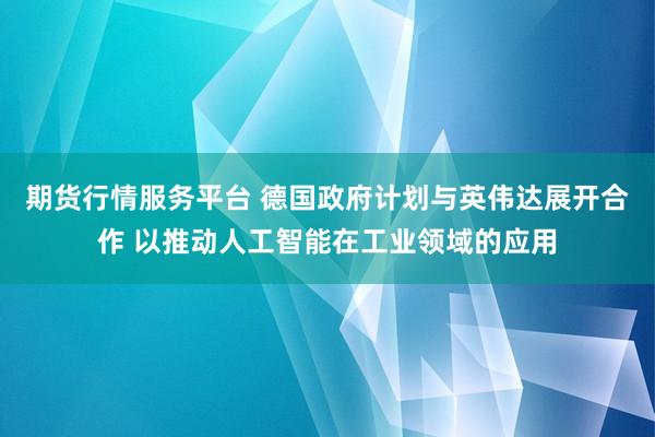 期货行情服务平台 德国政府计划与英伟达展开合作 以推动人工智能在工业领域的应用