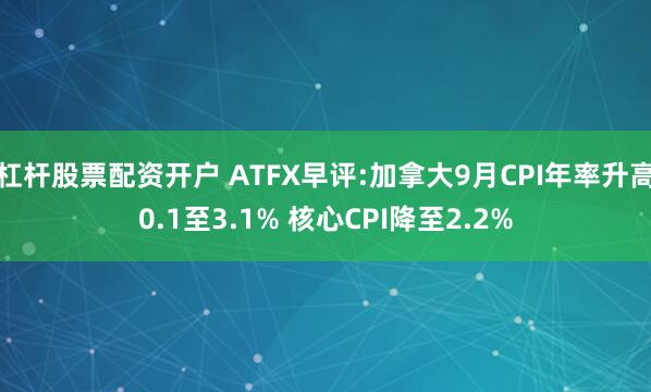 杠杆股票配资开户 ATFX早评:加拿大9月CPI年率升高0.1至3.1% 核心CPI降至2.2%