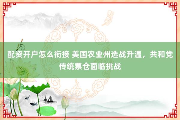 配资开户怎么衔接 美国农业州选战升温，共和党传统票仓面临挑战