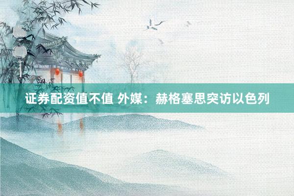 证券配资值不值 外媒：赫格塞思突访以色列
