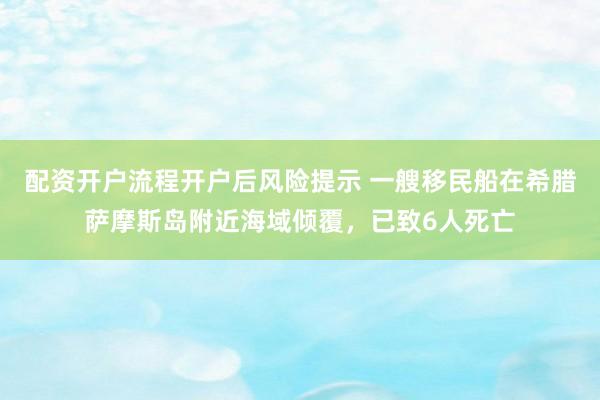 配资开户流程开户后风险提示 一艘移民船在希腊萨摩斯岛附近海域倾覆，已致6人死亡