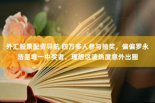 外汇股票配资导航 四万多人参与抽奖，偏偏罗永浩是唯一中奖者，理想这波热度意外出圈