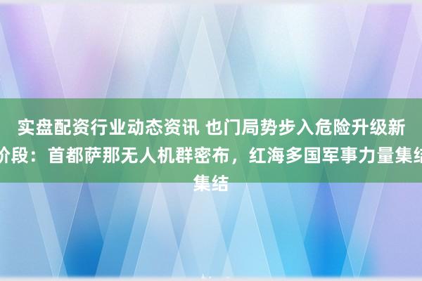 实盘配资行业动态资讯 也门局势步入危险升级新阶段：首都萨那无人机群密布，红海多国军事力量集结