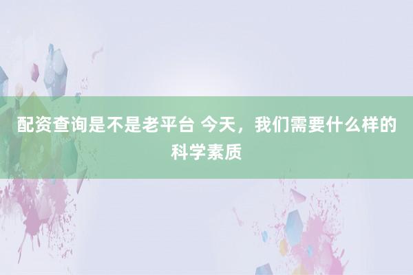 配资查询是不是老平台 今天，我们需要什么样的科学素质