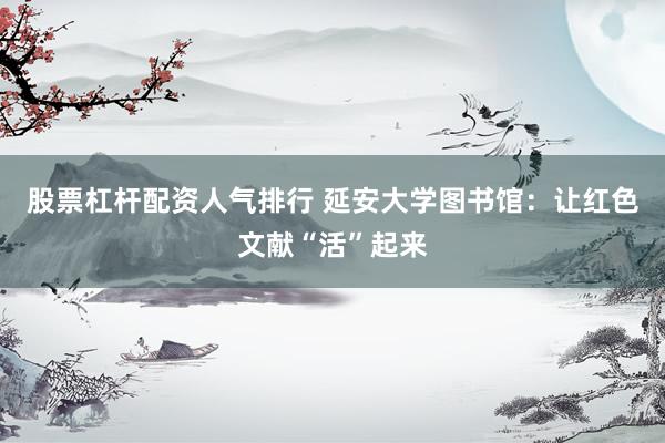 股票杠杆配资人气排行 延安大学图书馆：让红色文献“活”起来