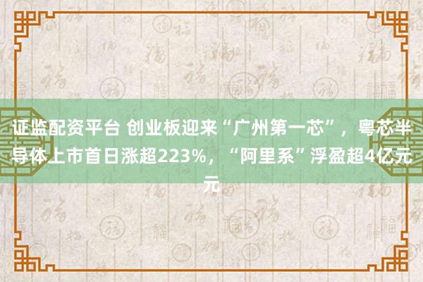 证监配资平台 创业板迎来“广州第一芯”,粤芯半导体上市首日涨超223%,“阿里系”浮盈超4亿元