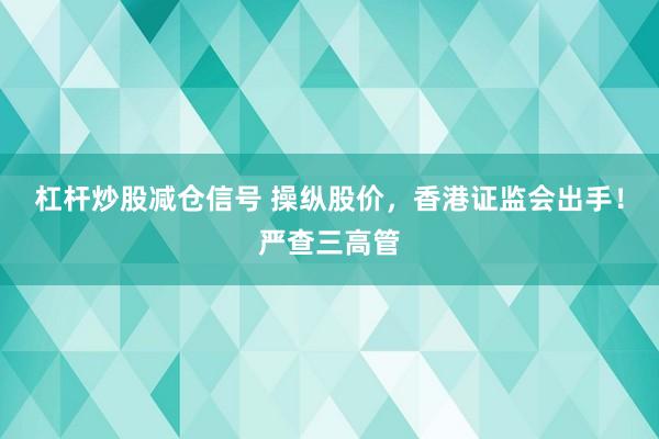 杠杆炒股减仓信号 操纵股价，香港证监会出手！严查三高管