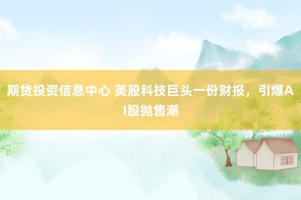 期货投资信息中心 美股科技巨头一份财报，引爆AI股抛售潮