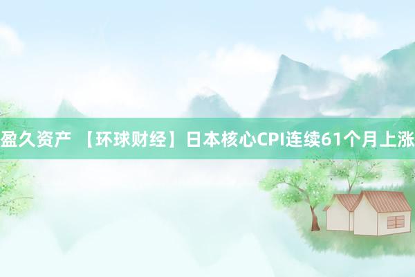 盈久资产 【环球财经】日本核心CPI连续61个月上涨