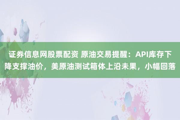 证券信息网股票配资 原油交易提醒：API库存下降支撑油价，美原油测试箱体上沿未果，小幅回落