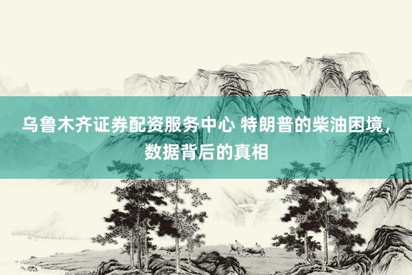 乌鲁木齐证券配资服务中心 特朗普的柴油困境，数据背后的真相