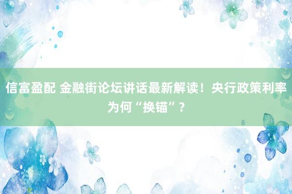 信富盈配 金融街论坛讲话最新解读！央行政策利率为何“换锚”？