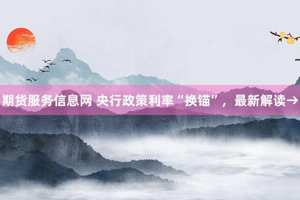 期货服务信息网 央行政策利率“换锚”，最新解读→