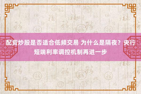 配资炒股是否适合低频交易 为什么是隔夜？央行短端利率调控机制再进一步