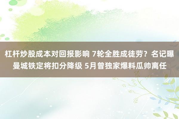 杠杆炒股成本对回报影响 7轮全胜成徒劳？名记曝曼城铁定将扣分降级 5月曾独家爆料瓜帅离任