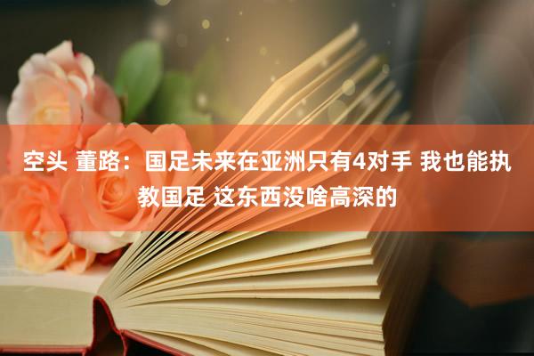 空头 董路:国足未来在亚洲只有4对手 我也能执教国足 这东西没啥高深的
