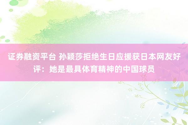 证券融资平台 孙颖莎拒绝生日应援获日本网友好评：她是最具体育精神的中国球员