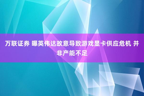 万联证券 曝英伟达故意导致游戏显卡供应危机 并非产能不足