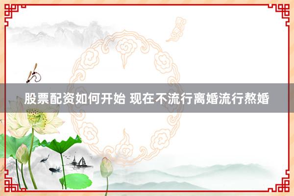 股票配资如何开始 现在不流行离婚流行熬婚